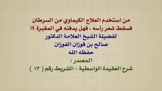 الشيخ صالح الفوزان : من استخدم العلاج الكيماوي من السرطان فسقط شعر رأسه ، فهل يدفنه في المقبرة ؟!