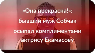 «Она прекрасна!»: бывший муж Собчак осыпал комплиментами актрису Екамасову