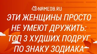 Эти женщины просто не умеют дружить: Топ 3 худших подруг по знаку Зодиака