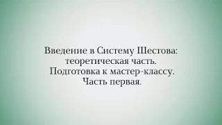 Введение в Систему Шестова: теоретическая часть. Подготовка к мастер-классу. Часть первая