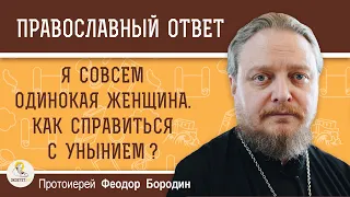 Я СОВСЕМ ОДИНОКАЯ ЖЕНЩИНА.  КАК СПРАВИТЬСЯ С УНЫНИЕМ ?  Протоиерей Феодор Бородин