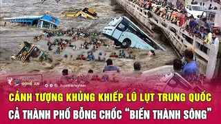 Cảnh tượng khủng khiếp lũ lụt Trung Quốc, cả thành phố bỗng chốc “biến thành sông” | Nghệ An TV