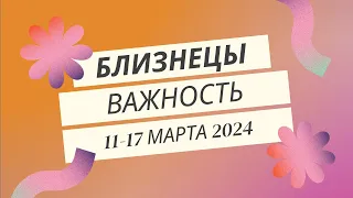 Близнецы! Важность! 11-17 марта 2024