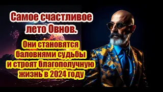 Самое счастливое лето Овнов. Они становятся баловнями судьбы и строят благополучную жизнь в 2024