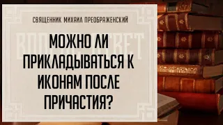 Можно ли прикладываться к иконам после причастия?