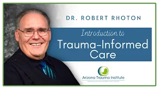 Introduction to Trauma Informed Care I Dr. Robert Rhoton I Arizona Trauma Institute