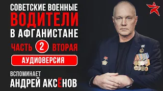 Советские военные водители в Афганистане. Вспоминает Андрей Аксёнов. Часть вторая. Аудиоверсия