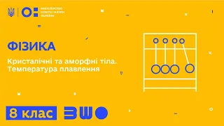 8 клас. Фізика. Кристалічні та аморфні тіла. Температура плавлення