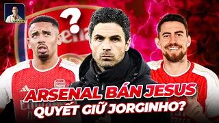 ĐIỀU GÌ KHIẾN ARSENAL QUYẾT BÁN JESUS, NHƯNG PHẢI GIỮ JORGINHO?