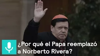 ¿Por qué el Papa reemplazó a Norberto Rivera? - Es la hora de opinar