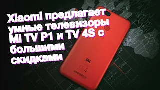 Xiaomi предлагает умные телевизоры Mi TV P1 и TV 4S с большими скидками