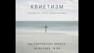 Квиетизм. Лекция иг. Петра (Мещеринова) 04.04.2023. КЦ Покровские ворота.