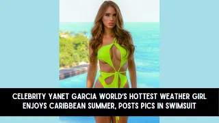 Celebrity Yanet Garcia World’s Hottest Weather Girl Enjoys Caribbean Summer, Posts Pics in Swimsuit