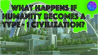 What Happens If Humanity Becomes A Type-1 Civilization?