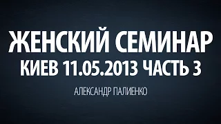 Женский семинар. Часть 3 (Киев 11.05.2013) Александр Палиенко.