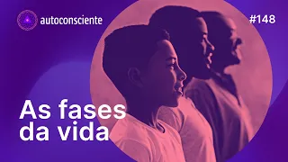 O que aprendemos nas fases da vida | Autoconsciente Podcast episódio 148