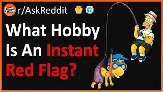 What Hobby Is An Instant Red Flag? (r/AskReddit)