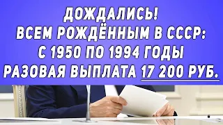 Дождались! Всем рождённым в СССР: с 1950 по 1994 годы Разовая выплата 17 200 рублей!