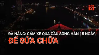 ĐÀ NẴNG: CẤM XE QUA CẦU SÔNG HÀN 15 NGÀY ĐỂ SỬA CHỮA | VTC9