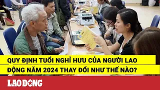 Quy định tuổi nghỉ hưu của người lao động năm 2024 thay đổi như thế nào? | Báo Lao Động