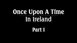 Once Upon A Time In Ireland - Part I