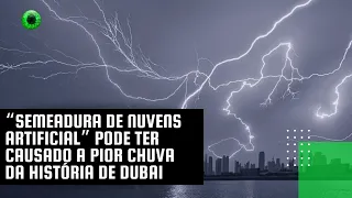 “Semeadura de nuvens artificial” pode ter causado a pior chuva da história de Dubai