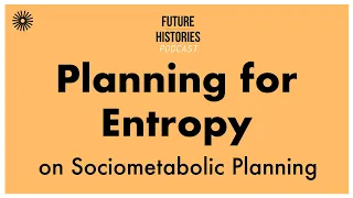 Planning for Entropy on Sociometabolic Planning | Future Histories S03E03