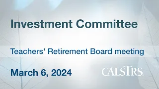 Investment Committee - CalSTRS Board Meeting March 6, 2024