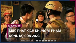 Mức phạt kịch khung đối với các trường hợp vi phạm nồng độ cồn 2023 | VTC Now