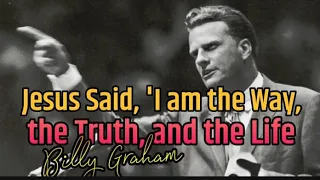 Billy Graham : Jesus said, ' I am the way, the Truth, and the life.....