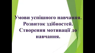 Умови успішного навчання. Розвиток здібностей. Створення мотивації до навчання.