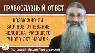 ВОЗМОЖНО ЛИ ЗАОЧНОЕ ОТПЕВАНИЕ ЧЕЛОВЕКА, УМЕРШЕГО МНОГО ЛЕТ НАЗАД ?  Протоиерей Максим Первозванский