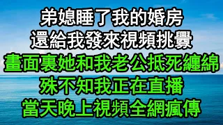 弟媳睡了我的婚房，還給我發來視頻挑釁，畫面裏她和我老公抵死纏綿，殊不知我正在直播，當天晚上視頻全網瘋傳#深夜淺讀 #為人處世 #生活經驗 #情感故事