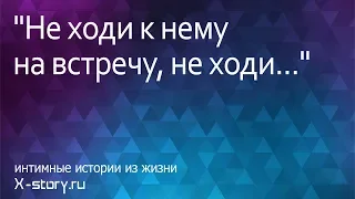 Интимные истории. "Не ходи к нему на встречу, не ходи..."