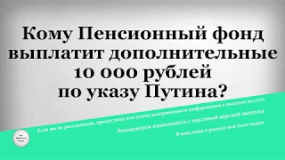 Кому Пенсионный фонд выплатит дополнительные 10 000 рублей по указу Путина