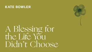 Kate Bowler — A Blessing for the Life You Didn't Choose