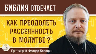 Как преодолеть рассеянность в молитве ?  Протоиерей Феодор Бородин