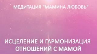 Медитация - встреча «Мамина любовь». Исцеление и гармонизация отношений с мамой.