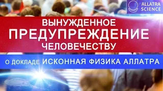 ВЫНУЖДЕННОЕ ПРЕДУПРЕЖДЕНИЕ ЧЕЛОВЕЧЕСТВУ. О ДОКЛАДЕ ИСКОННАЯ ФИЗИКА АЛЛАТРА. АЛЛАТРА НАУКА. №7