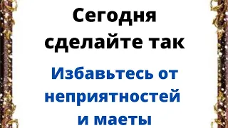 Сегодня обязательно сделайте так. Избавьтесь от неприятностей и маеты.