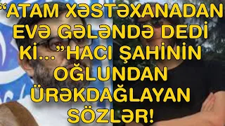 “ATAM XƏSTƏXANADAN EVƏ GƏLƏNDƏ DEDİ Kİ...”HACI ŞAHİNİN OĞLUNDAN ÜRƏKDAĞLAYAN SÖZLƏR!