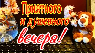 Приятного и душевного вечера! Тебе от меня! Без повода, но от души!