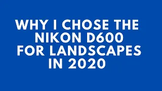 Why I'm switching to the Nikon D600 in 2020 for landscape photography