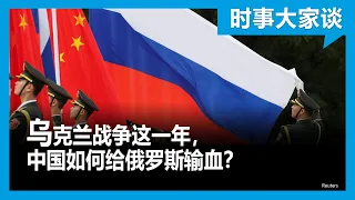 时事大家谈：乌克兰战争这一年，中国如何给俄罗斯输血？