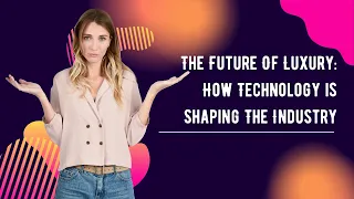 The Future Of Luxury: How Technology is Shaping The Industry