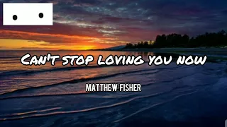 CAN'T STOP LOVING YOU NOW BY: MATTHEW FISHER | LYRICS | AC PLAYLIST