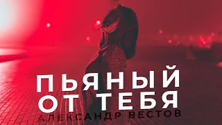 АЛЕКСАНДР ВЕСТОВ - ПЬЯНЫЙ ОТ ТЕБЯ (Премьера песни)