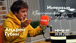 Андрей Губин. Интервью Комсомольской правде. Эфир от 30.09.2021