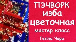 ЛОСКУТНОЕ ШИТЬЁ ИЗБА ЦВЕТОЧНАЯ  МАСТЕР КЛАСС ГЕЛЛА ЧАРА