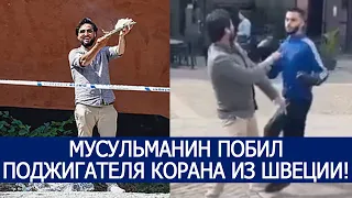 МУСУЛЬМАНИН ПОБИЛ ПОДЖИГАТЕЛЯ КОРАНА ИЗ ШВЕЦИИ!